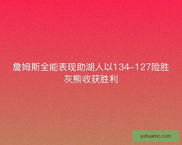 詹姆斯全能表现助湖人以134-127险胜灰熊收获胜利