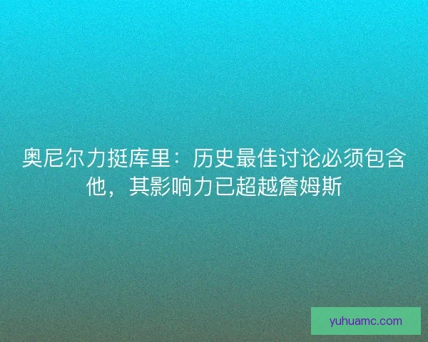 奥尼尔力挺库里：历史最佳讨论必须包含他，其影响力已超越詹姆斯