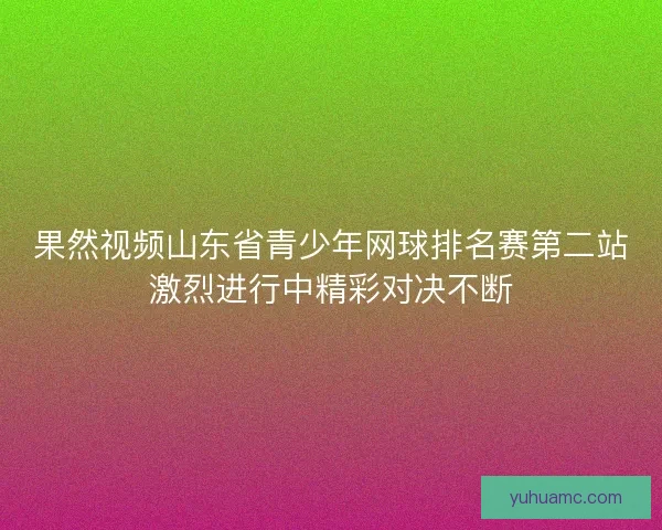 果然视频山东省青少年网球排名赛第二站激烈进行中精彩对决不断