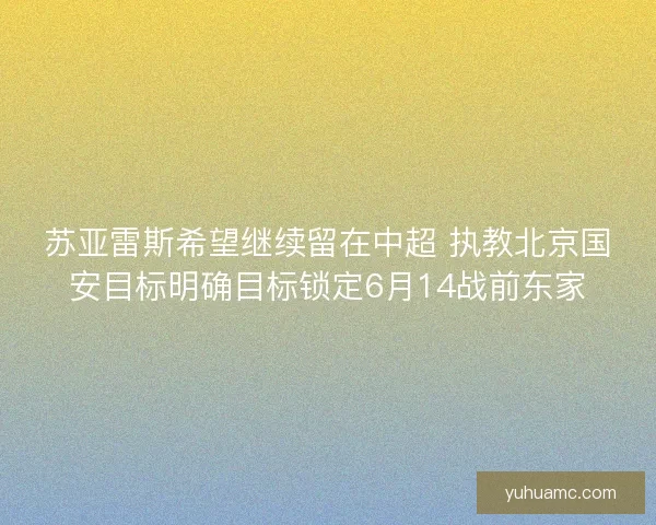 苏亚雷斯希望继续留在中超 执教北京国安目标明确目标锁定6月14战前东家