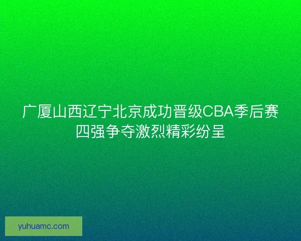 广厦山西辽宁北京成功晋级CBA季后赛四强争夺激烈精彩纷呈