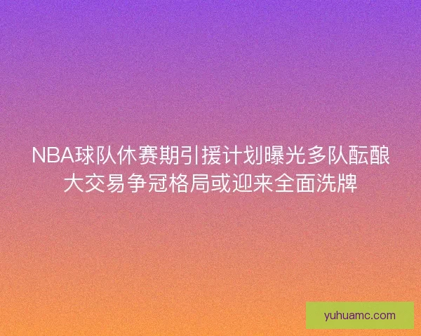 NBA球队休赛期引援计划曝光多队酝酿大交易争冠格局或迎来全面洗牌