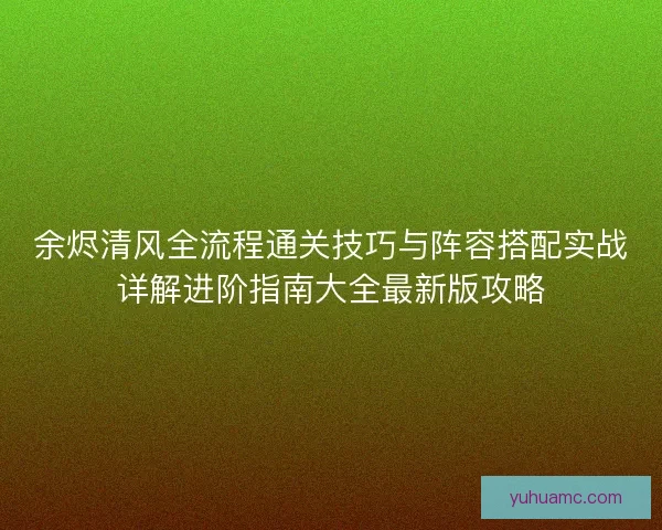 余烬清风全流程通关技巧与阵容搭配实战详解进阶指南大全最新版攻略