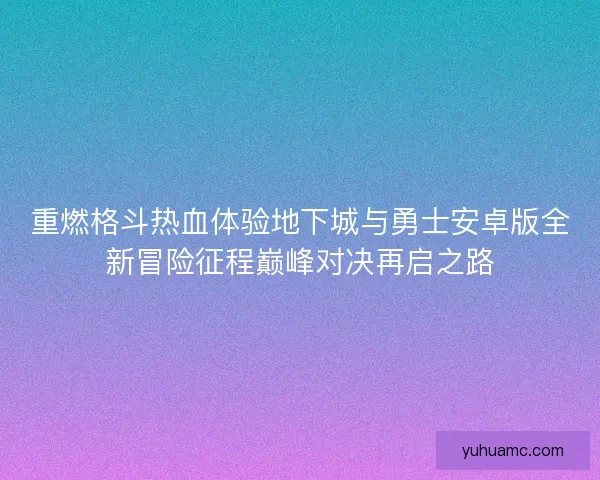 重燃格斗热血体验地下城与勇士安卓版全新冒险征程巅峰对决再启之路